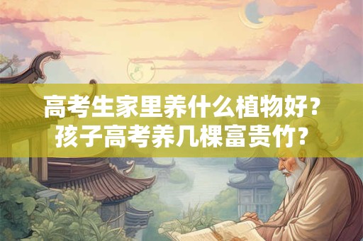 高考生家里养什么植物好?孩子高考养几棵富贵竹? 高考生家里养什么植物好?孩子高考养几棵富贵竹?