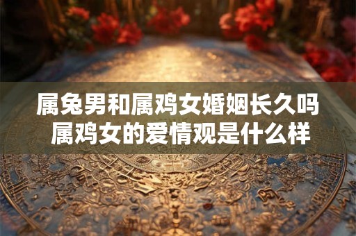 属兔男和属鸡女婚姻长久吗 属鸡女的爱情观是什么样 属兔男和属鸡女婚姻长久吗 属鸡女的爱情观是什么样