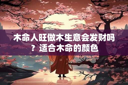 木命人旺做木生意会发财吗？适合木命的颜色