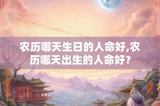 农历哪天生日的人命好,农历哪天出生的人命好？