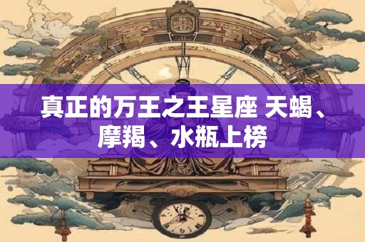真正的万王之王星座 天蝎、摩羯、水瓶上榜