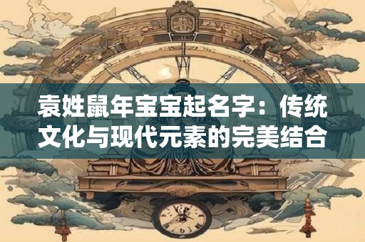 袁姓鼠年宝宝起名字：传统文化与现代元素的完美结合