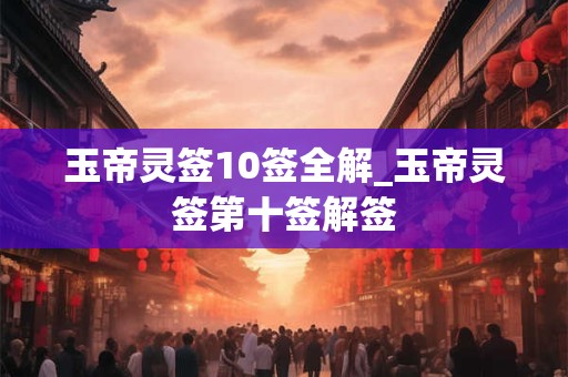 玉帝灵签10签全解_玉帝灵签第十签解签 玉帝灵签10签全解_玉帝灵签第十签解签