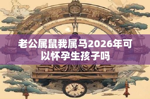 老公属鼠我属马2026年可以怀孕生孩子吗