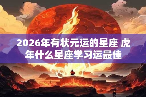 2026年有状元运的星座 虎年什么星座学习运最佳 2026年有状元运的星座 虎年什么星座学习运最佳