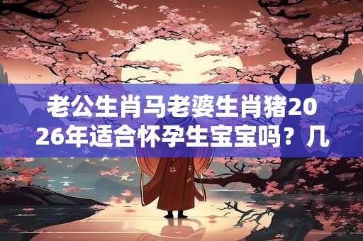 老公生肖马老婆生肖猪2026年适合怀孕生宝宝吗?几月出生最好? 老公生肖马老婆生肖猪2026年适合怀孕生宝宝吗?几月出生最好?