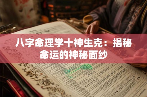 八字命理学十神生克:揭秘命运的神秘面纱 八字命理学十神生克:揭秘命运的神秘面纱