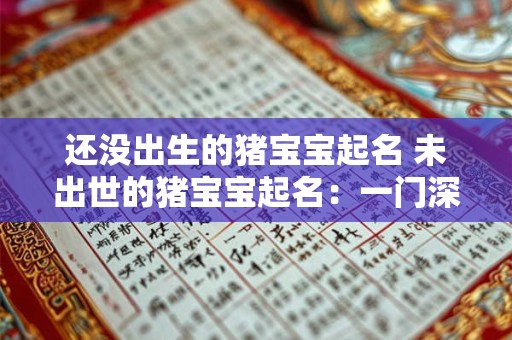还没出生的猪宝宝起名 未出世的猪宝宝起名:一门深奥的学问 还没出生的猪宝宝起名 未出世的猪宝宝起名:一门深奥的学问
