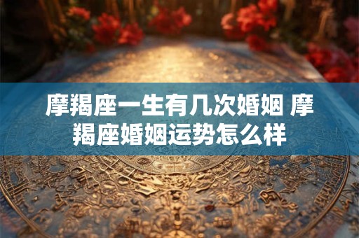 摩羯座一生有几次婚姻 摩羯座婚姻运势怎么样 摩羯座一生有几次婚姻 摩羯座婚姻运势怎么样