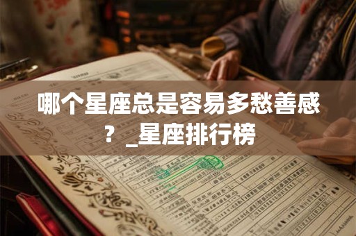 哪个星座总是容易多愁善感？_星座排行榜
