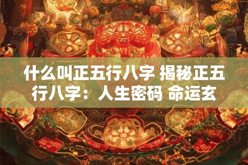 什么叫正五行八字 揭秘正五行八字：人生密码 命运玄机