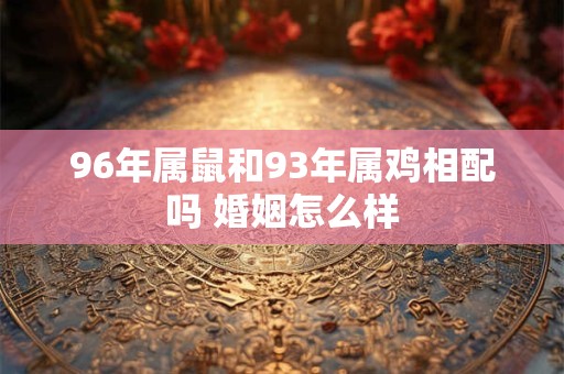 96年属鼠和93年属鸡相配吗 婚姻怎么样 96年属鼠和93年属鸡相配吗 婚姻怎么样