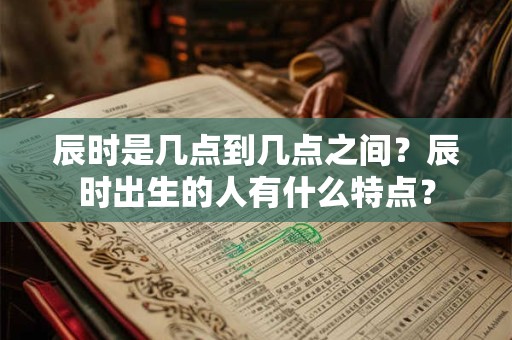 辰时是几点到几点之间?辰时出生的人有什么特点? 辰时是几点到几点之间?辰时出生的人有什么特点?