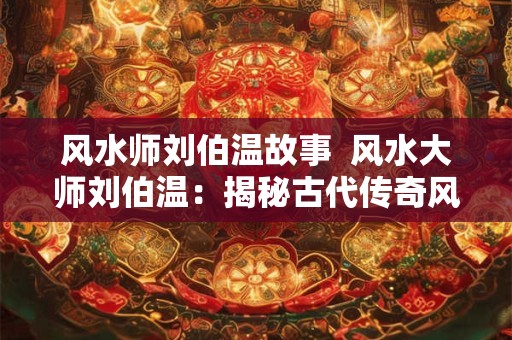风水师刘伯温故事  风水大师刘伯温：揭秘古代传奇风水故事