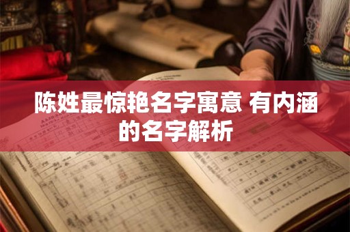 陈姓最惊艳名字寓意 有内涵的名字解析 陈姓最惊艳名字寓意 有内涵的名字解析