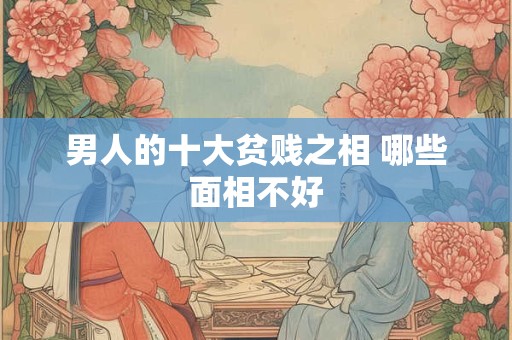男人的十大贫贱之相 哪些面相不好