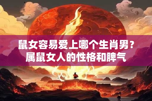 鼠女容易爱上哪个生肖男?属鼠女人的性格和脾气 鼠女容易爱上哪个生肖男?属鼠女人的性格和脾气
