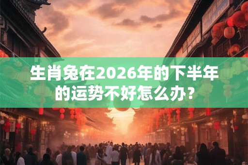 生肖兔在2026年的下半年的运势不好怎么办？