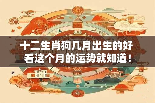 十二生肖狗几月出生的好 看这个月的运势就知道！