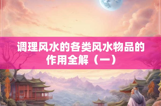 调理风水的各类风水物品的作用全解(一) 调理风水的各类风水物品的作用全解(一)