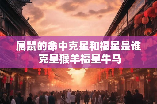 属鼠的命中克星和福星是谁 克星猴羊福星牛马