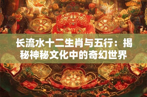 长流水十二生肖与五行：揭秘神秘文化中的奇幻世界