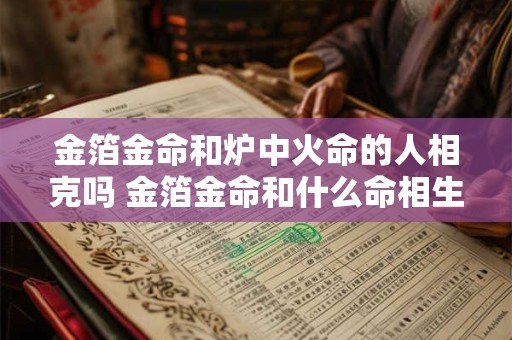 金箔金命和炉中火命的人相克吗 金箔金命和什么命相生