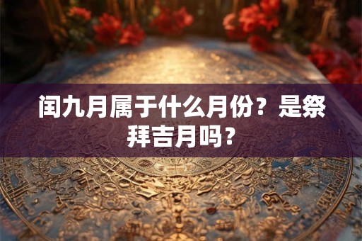闰九月属于什么月份?是祭拜吉月吗? 闰九月属于什么月份?是祭拜吉月吗?