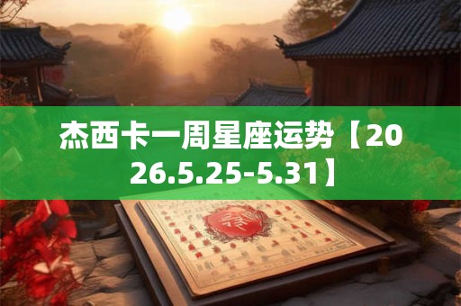 杰西卡一周星座运势【2026.5.25-5.31】 杰西卡一周星座运势【2026.5.25-5.31】