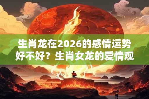 生肖龙在2026的感情运势好不好？生肖女龙的爱情观你知道吗？