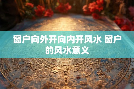 窗户向外开向内开风水 窗户的风水意义