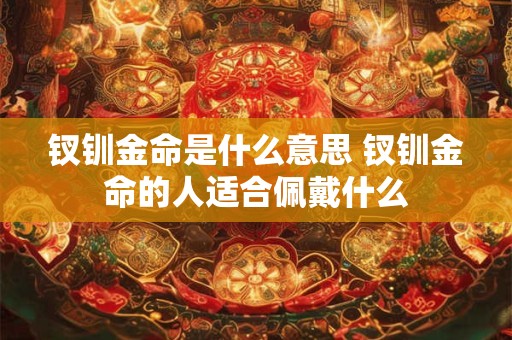钗钏金命是什么意思 钗钏金命的人适合佩戴什么 钗钏金命是什么意思 钗钏金命的人适合佩戴什么