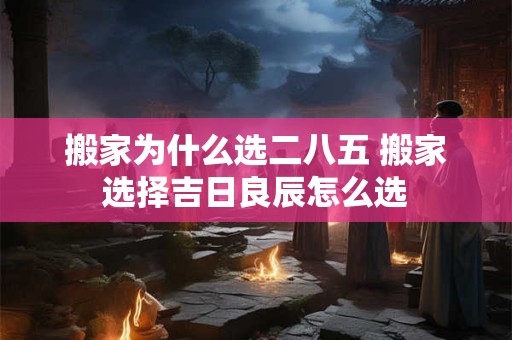 搬家为什么选二八五 搬家选择吉日良辰怎么选