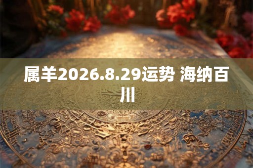 属羊2026.8.29运势 海纳百川 属羊2026.8.29运势 海纳百川