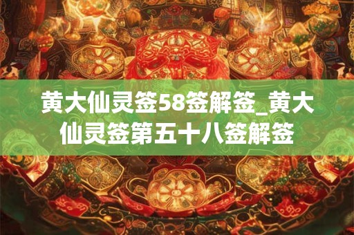 黄大仙灵签58签解签_黄大仙灵签第五十八签解签