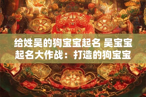 给姓吴的狗宝宝起名 吴宝宝起名大作战：打造的狗宝宝名字