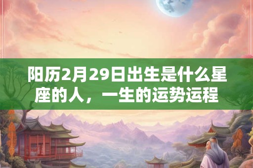 阳历2月29日出生是什么星座的人,一生的运势运程 阳历2月29日出生是什么星座的人,一生的运势运程
