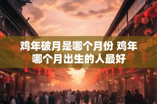鸡年破月是哪个月份 鸡年哪个月出生的人最好