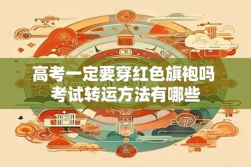 高考一定要穿红色旗袍吗 考试转运方法有哪些