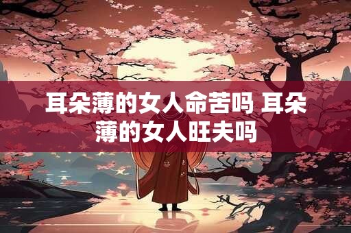 耳朵薄的女人命苦吗 耳朵薄的女人旺夫吗 耳朵薄的女人命苦吗 耳朵薄的女人旺夫吗