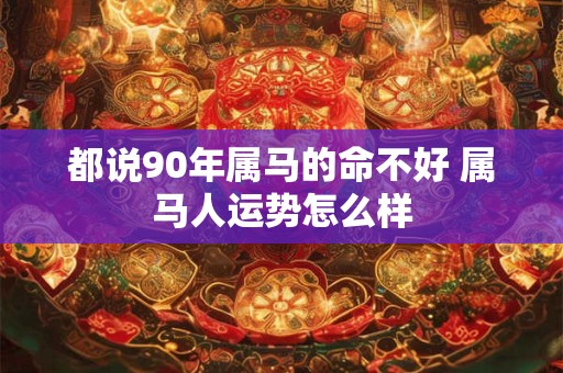 都说90年属马的命不好 属马人运势怎么样 都说90年属马的命不好 属马人运势怎么样