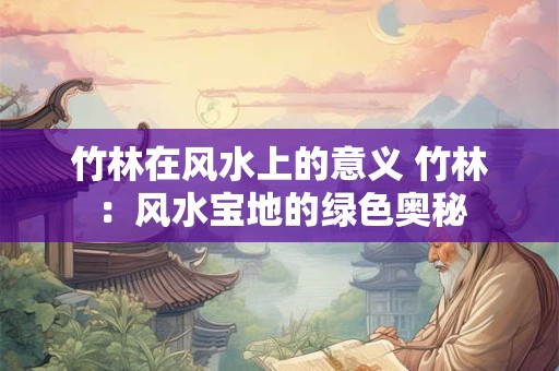 竹林在风水上的意义 竹林：风水宝地的绿色奥秘