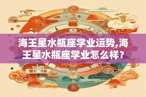海王星水瓶座学业运势,海王星水瓶座学业怎么样？