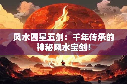 风水四星五剑:千年传承的神秘风水宝剑! 风水四星五剑:千年传承的神秘风水宝剑!