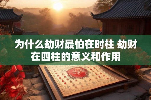 为什么劫财最怕在时柱 劫财在四柱的意义和作用