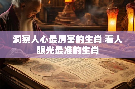 洞察人心最厉害的生肖 看人眼光最准的生肖