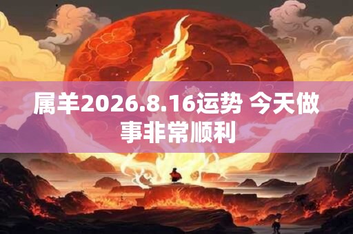 属羊2026.8.16运势 今天做事非常顺利 属羊2026.8.16运势 今天做事非常顺利