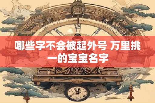 哪些字不会被起外号 万里挑一的宝宝名字 哪些字不会被起外号 万里挑一的宝宝名字