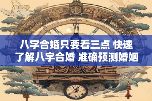 八字合婚只要看三点 快速了解八字合婚 准确预测婚姻运势 八字合婚只要看三点 快速了解八字合婚 准确预测婚姻运势