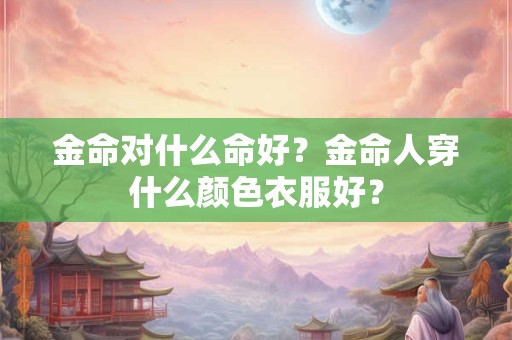 金命对什么命好？金命人穿什么颜色衣服好？